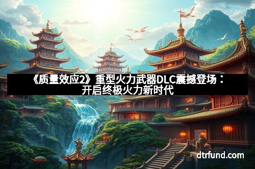 《质量效应2》重型火力武器DLC震撼登场：开启终极火力新时代